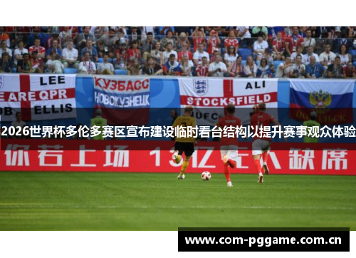 2026世界杯多伦多赛区宣布建设临时看台结构以提升赛事观众体验 2026世界杯多伦多赛区宣布建设临时看台结构以提升赛事观众体验